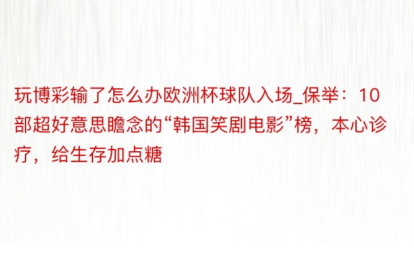玩博彩输了怎么办欧洲杯球队入场_保举：10部超好意思瞻念的“韩国笑剧电影”榜，本心诊疗，给生存加点糖
