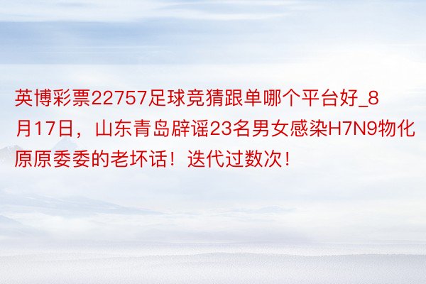 英博彩票22757足球竞猜跟单哪个平台好_8月17日,山东青岛辟谣23名男女感染H7N9物化 :原原委委的老坏话!迭代过数次!