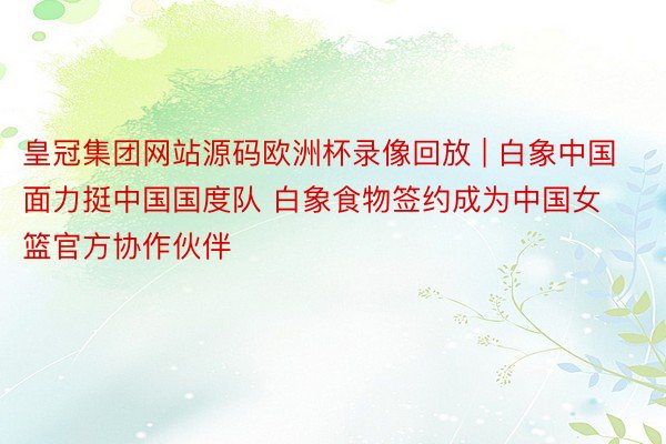 皇冠集团网站源码欧洲杯录像回放 | 白象中国面力挺中国国度队 白象食物签约成为中国女篮官方协作伙伴