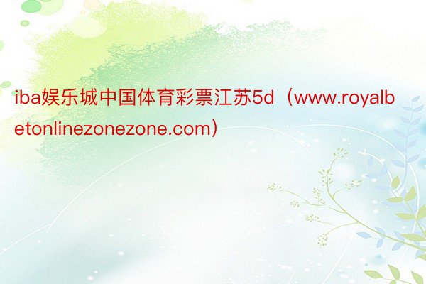 iba娱乐城中国体育彩票江苏5d（www.royalbetonlinezonezone.com）