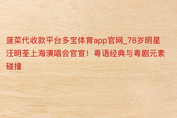 菠菜代收款平台多宝体育app官网_78岁明星汪明荃上海演唱会官宣！粤语经典与粤剧元素碰撞