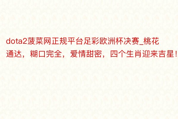 dota2菠菜网正规平台足彩欧洲杯决赛_桃花通达，糊口完全，爱情甜密，四个生肖迎来吉星！