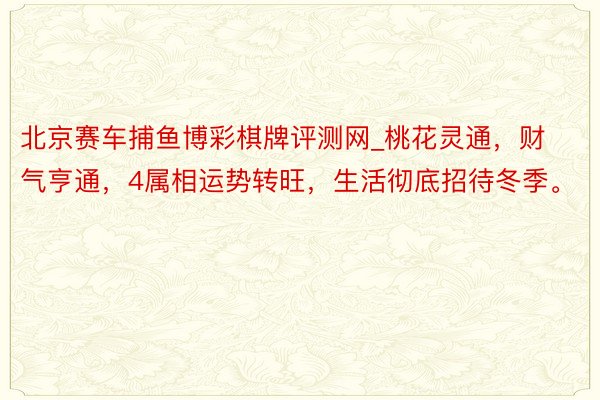 北京赛车捕鱼博彩棋牌评测网_桃花灵通，财气亨通，4属相运势转旺，生活彻底招待冬季。