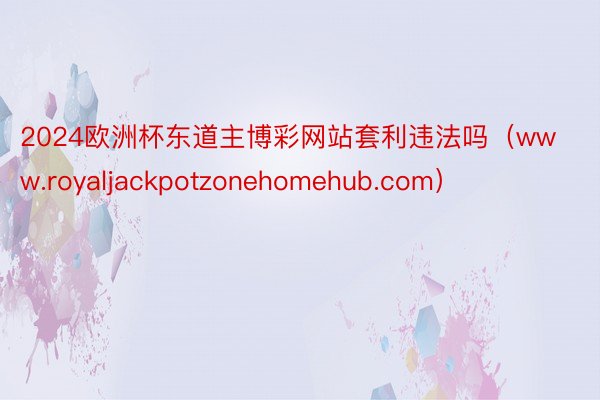 2024欧洲杯东道主博彩网站套利违法吗（www.royaljackpotzonehomehub.com）