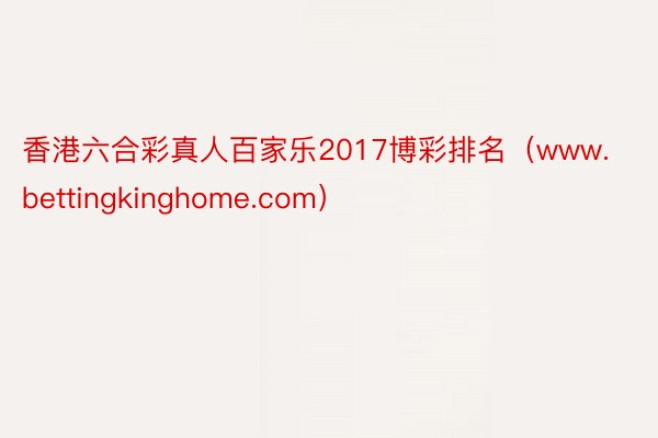 香港六合彩真人百家乐2017博彩排名（www.bettingkinghome.com）