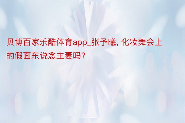 贝博百家乐酷体育app_张予曦, 化妆舞会上的假面东说念主妻吗?