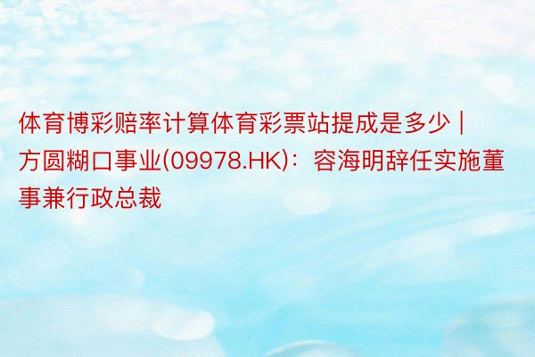 体育博彩赔率计算体育彩票站提成是多少 | 方圆糊口事业(09978.HK)：容海明辞任实施董事兼行政总裁