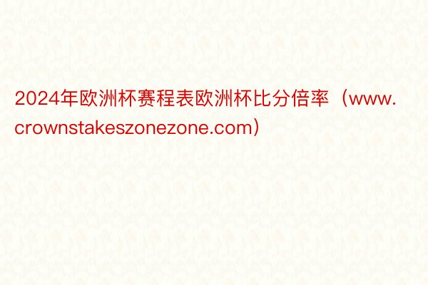 2024年欧洲杯赛程表欧洲杯比分倍率（www.crownstakeszonezone.com）