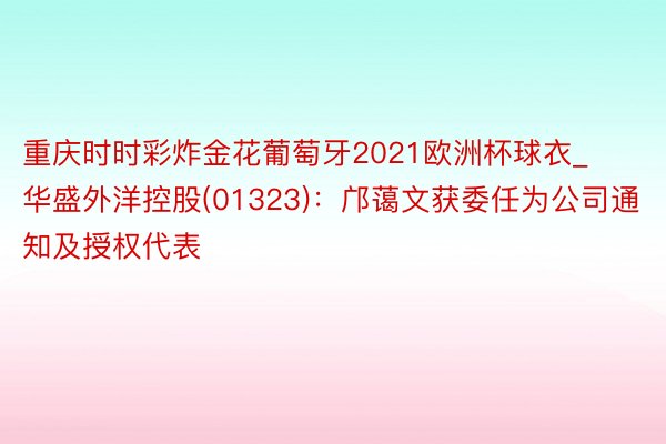 重庆时时彩炸金花葡萄牙2021欧洲杯球衣_华盛外洋控股(01323)：邝蔼文获委任为公司通知及授权代表